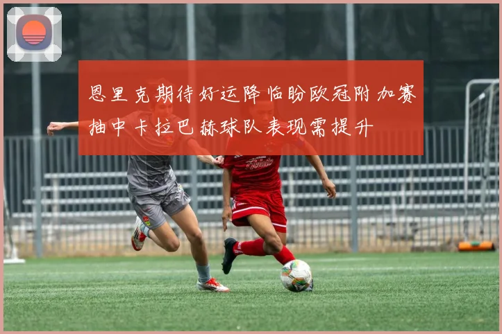 恩里克期待好运降临盼欧冠附加赛抽中卡拉巴赫球队表现需提升