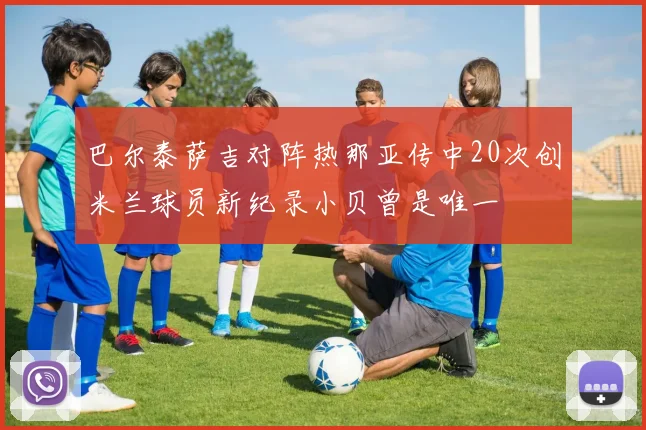 巴尔泰萨吉对阵热那亚传中20次创米兰球员新纪录小贝曾是唯一