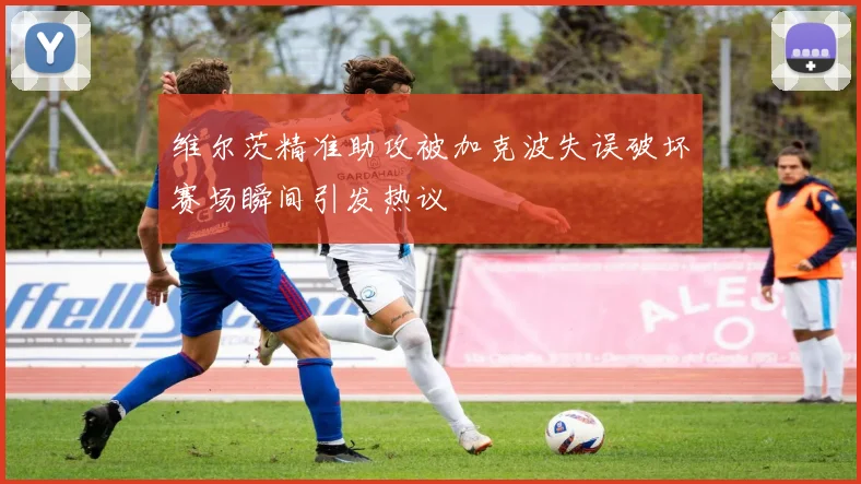 维尔茨精准助攻被加克波失误破坏赛场瞬间引发热议