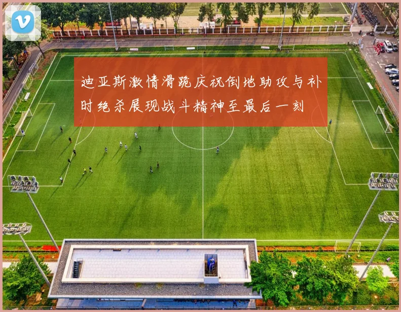 迪亚斯激情滑跪庆祝倒地助攻与补时绝杀展现战斗精神至最后一刻
