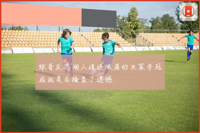 球哥反思湖人追逐浓眉的决策夺冠成就是否掩盖了遗憾
