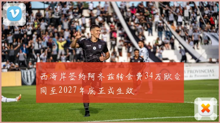 西海岸签约阿齐兹转会费34万欧合同至2027年底正式生效