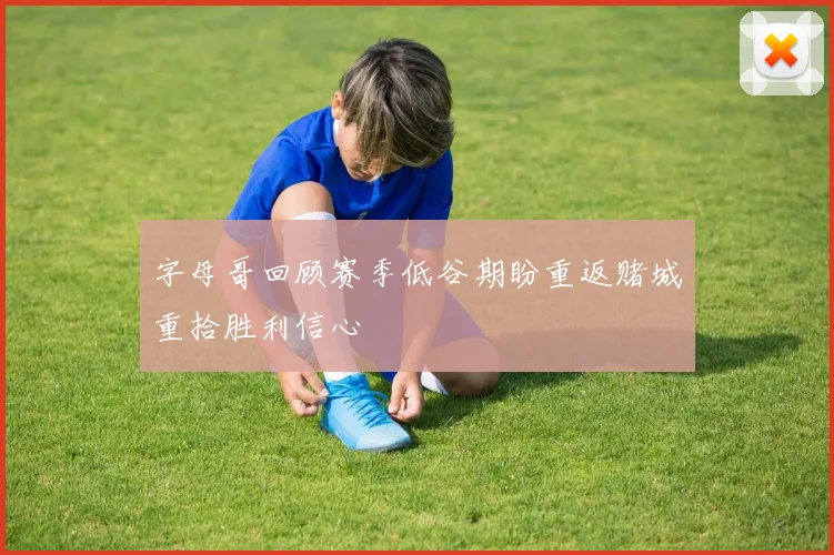 字母哥回顾赛季低谷期盼重返赌城重拾胜利信心