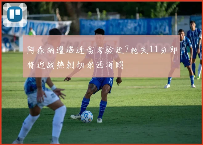 阿森纳遭遇连番考验近7轮失11分即将迎战热刺切尔西海鸥